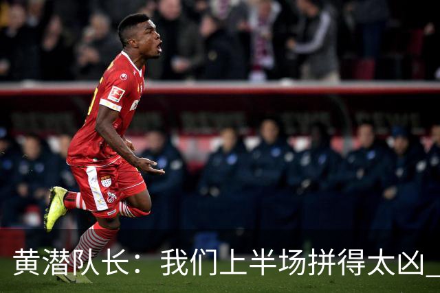 黄潜队长：我们上半场拼得太凶 下半场没体力了